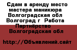 Сдам в аренду место мастера маникюра - Волгоградская обл., Волгоград г. Работа » Партнёрство   . Волгоградская обл.